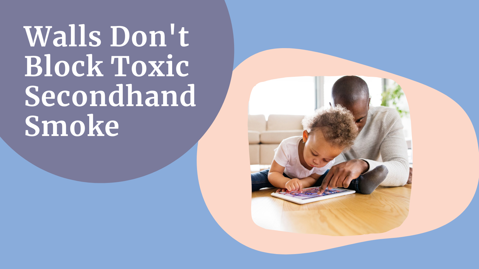 The words 'Walls Don't Block Toxic Secondhand Smoke' over a photo of a father and toddler drawing on a tablet.